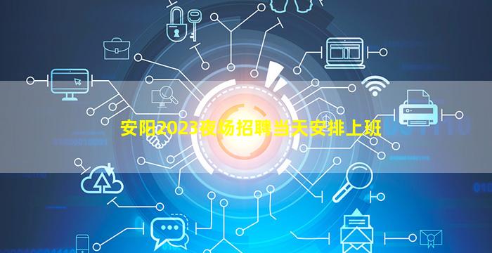 安阳2023夜场招聘当天安排上班