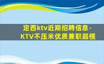 定西ktv近期招聘信息-KTV不压米优质兼职超模